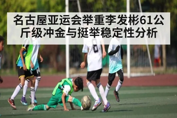 名古屋亚运会举重李发彬61公斤级冲金与挺举稳定性分析