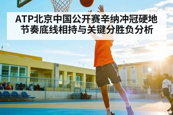 ATP北京中国公开赛辛纳冲冠硬地节奏底线相持与关键分胜负分析