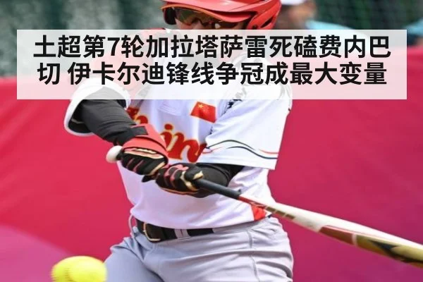 土超第7轮加拉塔萨雷死磕费内巴切 伊卡尔迪锋线争冠成最大变量