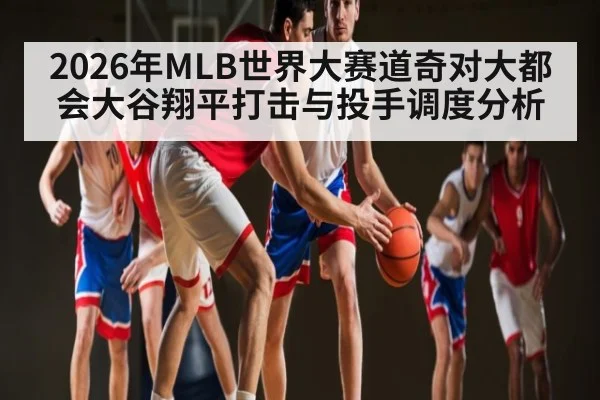 2026年MLB世界大赛道奇对大都会大谷翔平打击与投手调度分析