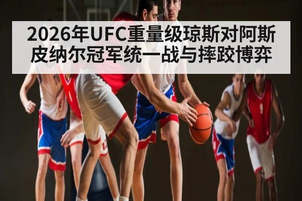 2026年UFC重量级琼斯对阿斯皮纳尔冠军统一战与摔跤博弈